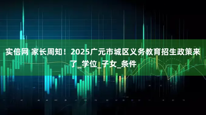 实倍网 家长周知！2025广元市城区义务教育招生政策来了_学位_子女_条件