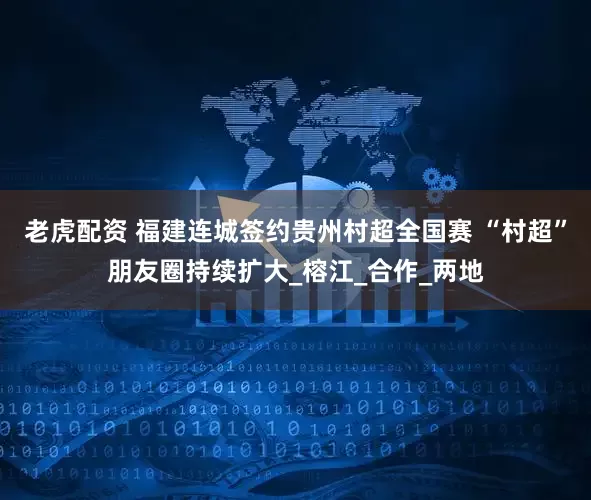 老虎配资 福建连城签约贵州村超全国赛 “村超”朋友圈持续扩大_榕江_合作_两地