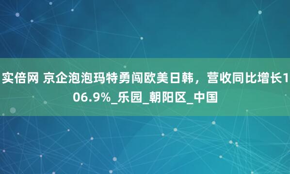 实倍网 京企泡泡玛特勇闯欧美日韩，营收同比增长106.9%_乐园_朝阳区_中国