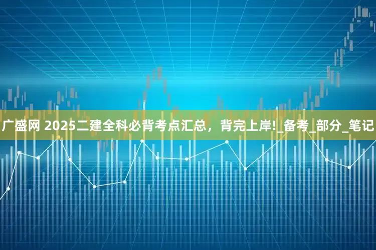 广盛网 2025二建全科必背考点汇总，背完上岸!_备考_部分_笔记