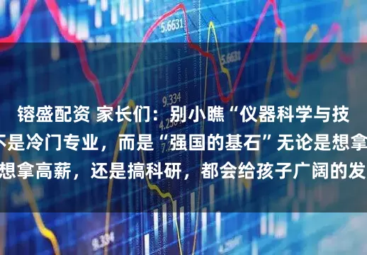 镕盛配资 家长们：别小瞧“仪器科学与技术”这个学科，它不是冷门专业，而是“强国的基石”无论是想拿高薪，还是搞科研，都会给孩子广阔的发展空间_系统_领域