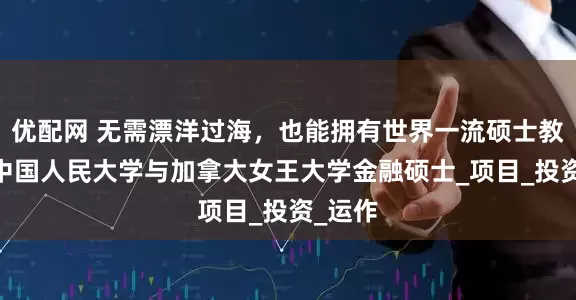 优配网 无需漂洋过海，也能拥有世界一流硕士教育——中国人民大学与加拿大女王大学金融硕士_项目_投资_运作