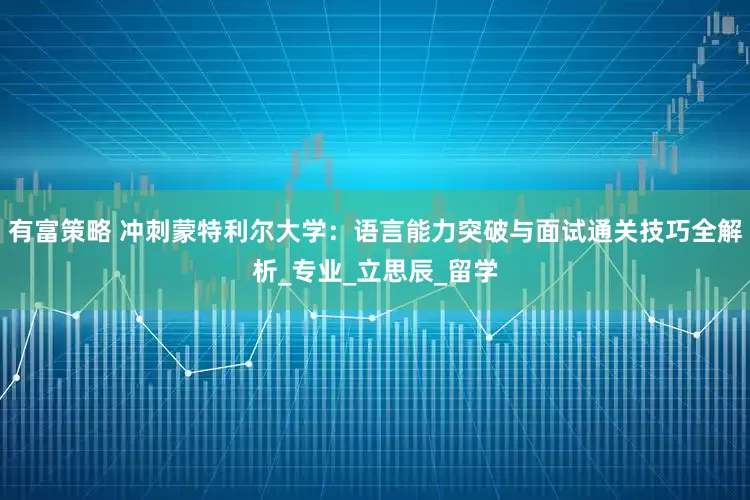 有富策略 冲刺蒙特利尔大学：语言能力突破与面试通关技巧全解析_专业_立思辰_留学