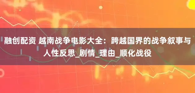 融创配资 越南战争电影大全：跨越国界的战争叙事与人性反思_剧情_理由_顺化战役