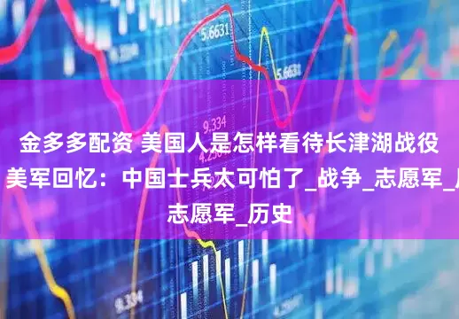 金多多配资 美国人是怎样看待长津湖战役的？美军回忆：中国士兵太可怕了_战争_志愿军_历史