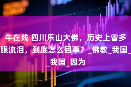 牛在线 四川乐山大佛，历史上曾多次闭眼流泪，到底怎么回事？_佛教_我国_因为