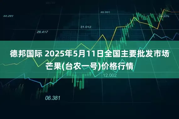 德邦国际 2025年5月11日全国主要批发市场芒果(台农一号)价格行情
