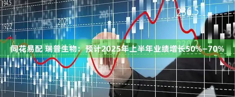 同花易配 瑞普生物：预计2025年上半年业绩增长50%—70%