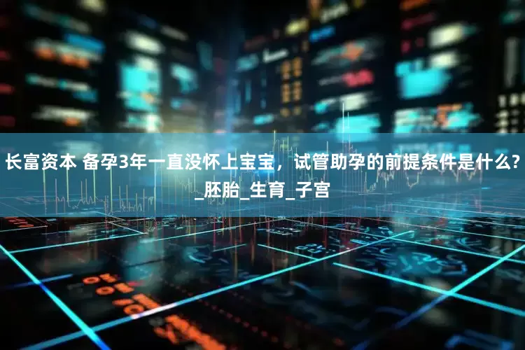 长富资本 备孕3年一直没怀上宝宝，试管助孕的前提条件是什么?_胚胎_生育_子宫