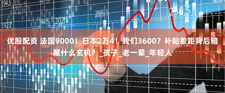 优股配资 法国9000！日本2万4！我们3600？补贴差距背后暗藏什么玄机？_孩子_老一辈_年轻人