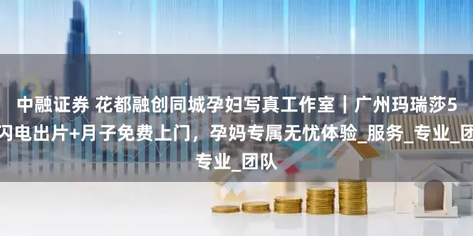 中融证券 花都融创同城孕妇写真工作室｜广州玛瑞莎5天闪电出片+月子免费上门，孕妈专属无忧体验_服务_专业_团队