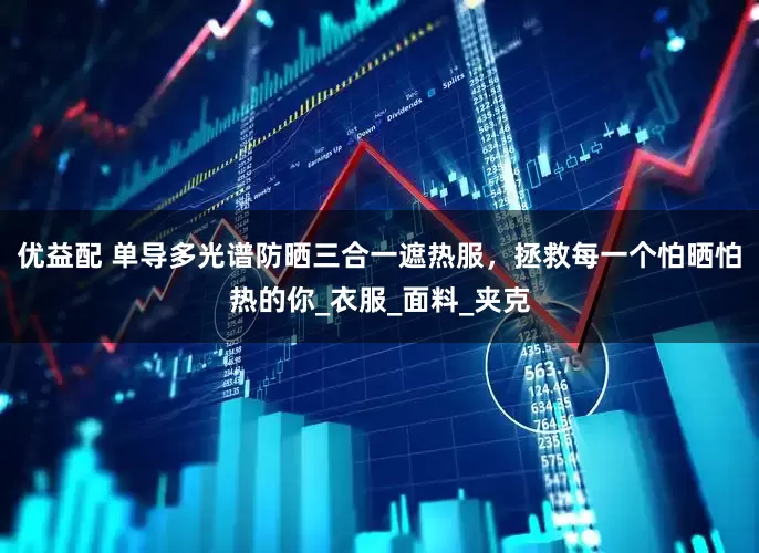 优益配 单导多光谱防晒三合一遮热服，拯救每一个怕晒怕热的你_衣服_面料_夹克