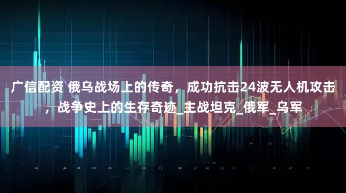 广信配资 俄乌战场上的传奇，成功抗击24波无人机攻击，战争史上的生存奇迹_主战坦克_俄军_乌军