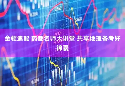 金领速配 药都名师大讲堂 共享地理备考好锦囊
