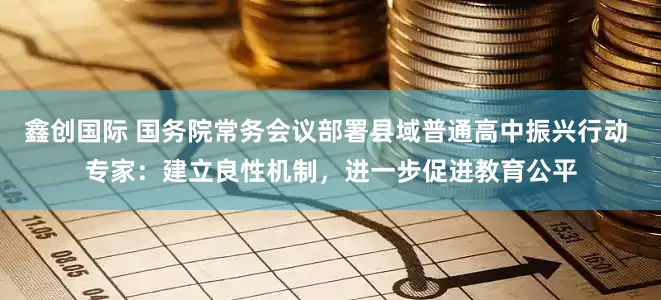 鑫创国际 国务院常务会议部署县域普通高中振兴行动 专家：建立良性机制，进一步促进教育公平