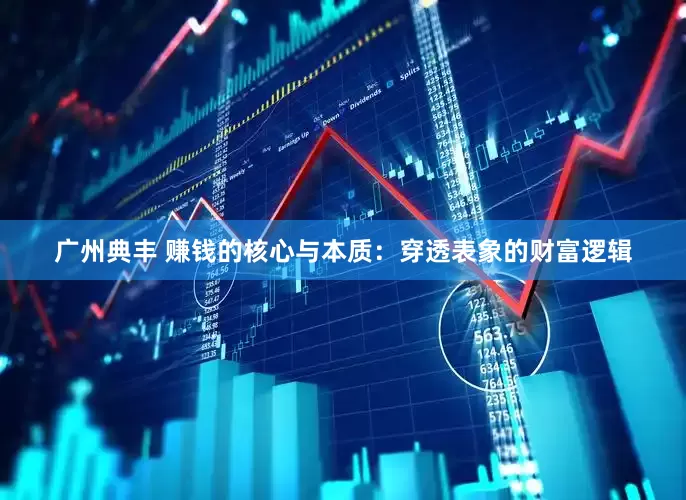 广州典丰 赚钱的核心与本质：穿透表象的财富逻辑