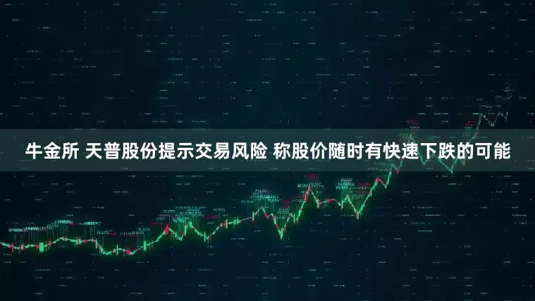 牛金所 天普股份提示交易风险 称股价随时有快速下跌的可能