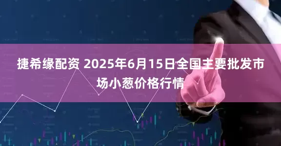 捷希缘配资 2025年6月15日全国主要批发市场小葱价格行情