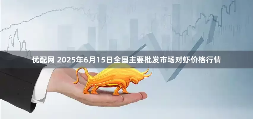 优配网 2025年6月15日全国主要批发市场对虾价格行情