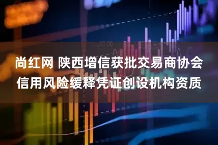 尚红网 陕西增信获批交易商协会信用风险缓释凭证创设机构资质