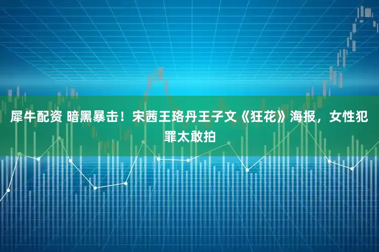 犀牛配资 暗黑暴击！宋茜王珞丹王子文《狂花》海报，女性犯罪太敢拍
