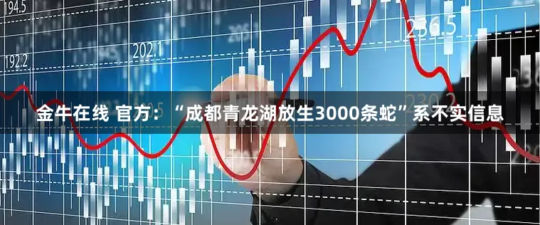 金牛在线 官方：“成都青龙湖放生3000条蛇”系不实信息