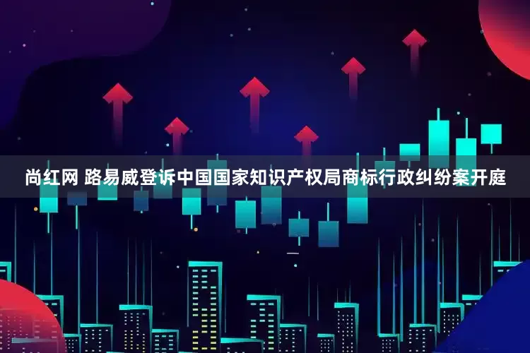 尚红网 路易威登诉中国国家知识产权局商标行政纠纷案开庭