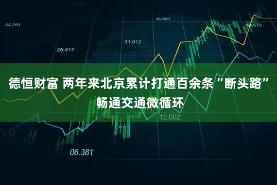 德恒财富 两年来北京累计打通百余条“断头路” 畅通交通微循环