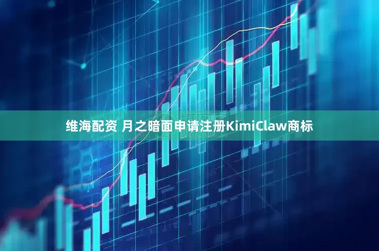 维海配资 月之暗面申请注册KimiClaw商标