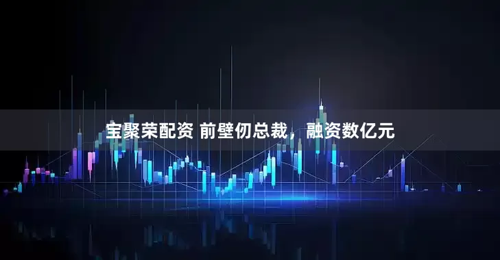 宝聚荣配资 前壁仞总裁，融资数亿元